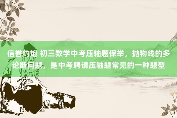 信誉约炮 初三数学中考压轴题保举，抛物线的多论断问题，是中考聘请压轴题常见的一种题型