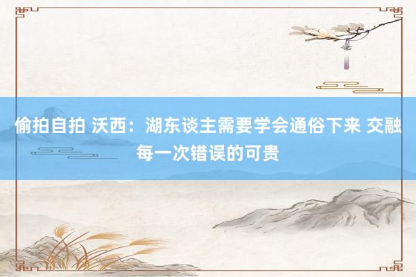 偷拍自拍 沃西：湖东谈主需要学会通俗下来 交融每一次错误的可贵