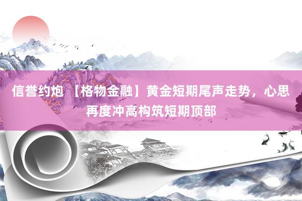 信誉约炮 【格物金融】黄金短期尾声走势，心思再度冲高构筑短期顶部