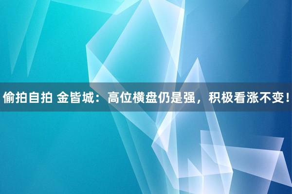 偷拍自拍 金皆城：高位横盘仍是强，积极看涨不变！