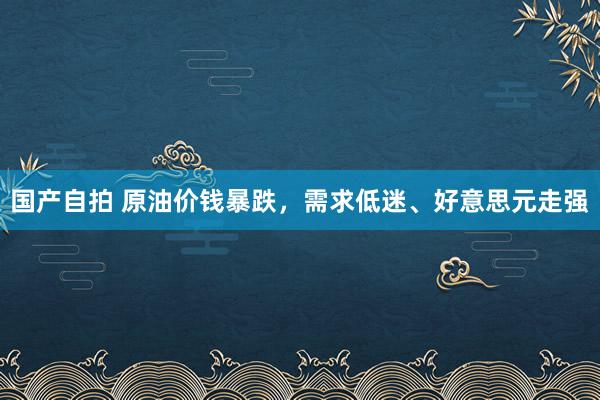 国产自拍 原油价钱暴跌，需求低迷、好意思元走强