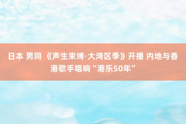 日本 男同 《声生束缚·大湾区季》开播 内地与香港歌手唱响“港乐50年”