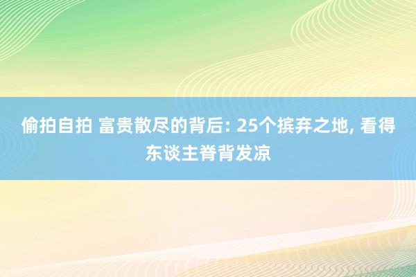 偷拍自拍 富贵散尽的背后: 25个摈弃之地， 看得东谈主脊背发凉