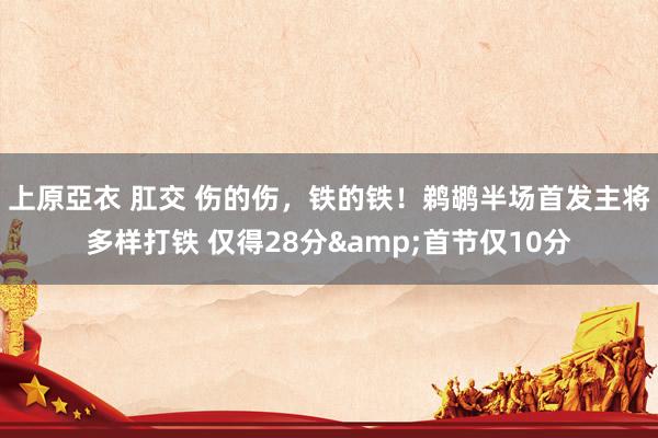 上原亞衣 肛交 伤的伤，铁的铁！鹈鹕半场首发主将多样打铁 仅得28分&首节仅10分