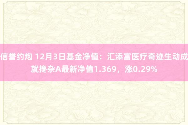 信誉约炮 12月3日基金净值：汇添富医疗奇迹生动成就搀杂A最新净值1.369，涨0.29%