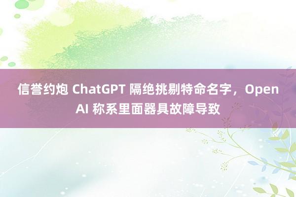 信誉约炮 ChatGPT 隔绝挑剔特命名字，OpenAI 称系里面器具故障导致