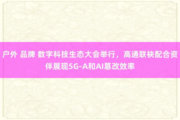 户外 品牌 数字科技生态大会举行，高通联袂配合资伴展现5G-A和AI篡改效率