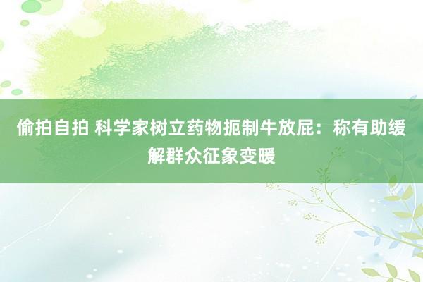 偷拍自拍 科学家树立药物扼制牛放屁：称有助缓解群众征象变暖