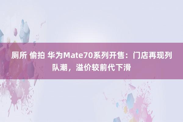 厕所 偷拍 华为Mate70系列开售：门店再现列队潮，溢价较前代下滑