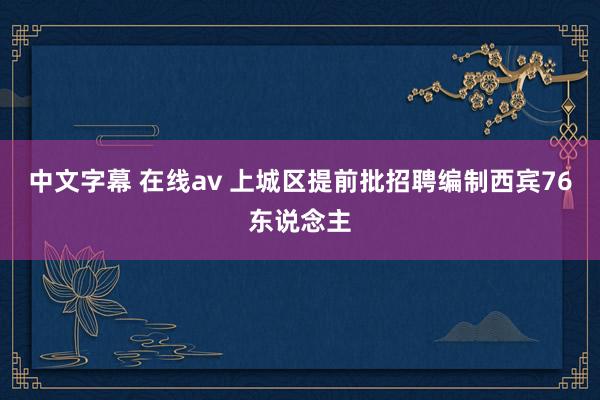 中文字幕 在线av 上城区提前批招聘编制西宾76东说念主