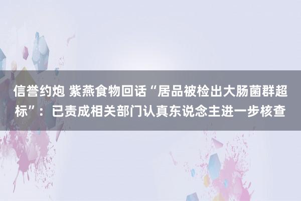 信誉约炮 紫燕食物回话“居品被检出大肠菌群超标”：已责成相关部门认真东说念主进一步核查