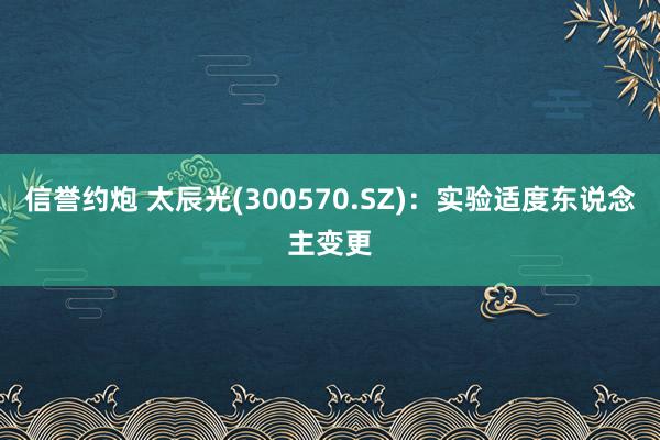 信誉约炮 太辰光(300570.SZ)：实验适度东说念主变更