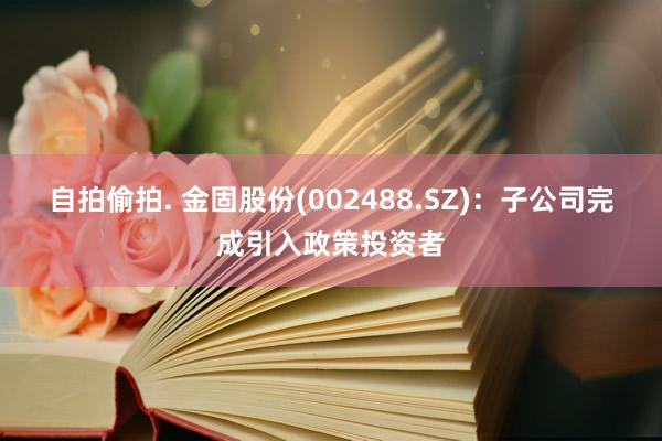 自拍偷拍. 金固股份(002488.SZ)：子公司完成引入政策投资者