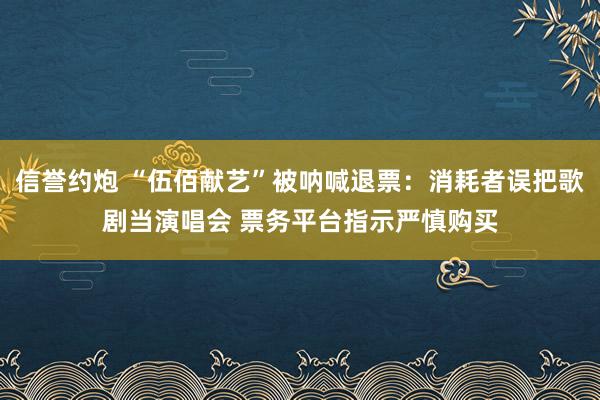 信誉约炮 “伍佰献艺”被呐喊退票：消耗者误把歌剧当演唱会 票务平台指示严慎购买