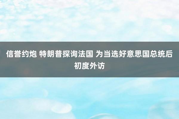 信誉约炮 特朗普探询法国 为当选好意思国总统后初度外访