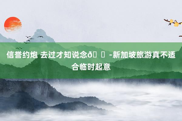 信誉约炮 去过才知说念😭新加坡旅游真不适合临时起意