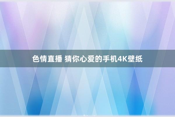 色情直播 猜你心爱的手机4K壁纸