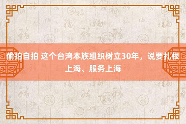 偷拍自拍 这个台湾本族组织树立30年，说要扎根上海、服务上海