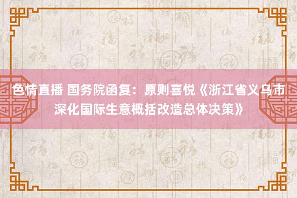 色情直播 国务院函复：原则喜悦《浙江省义乌市深化国际生意概括改造总体决策》