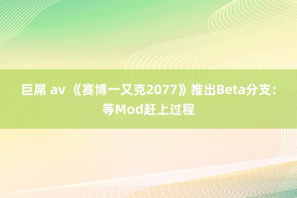 巨屌 av 《赛博一又克2077》推出Beta分支：等Mod赶上过程