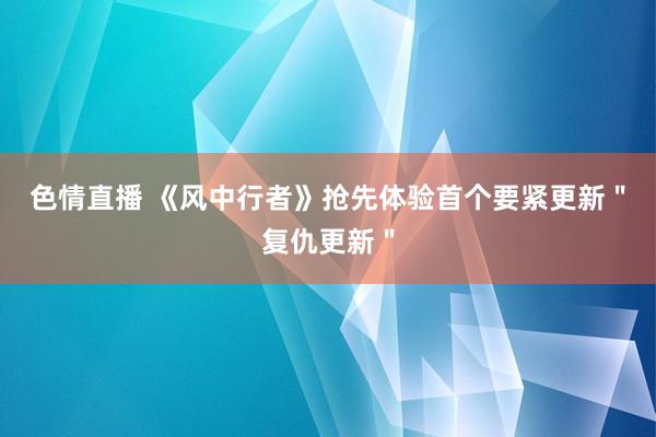 色情直播 《风中行者》抢先体验首个要紧更新＂复仇更新＂