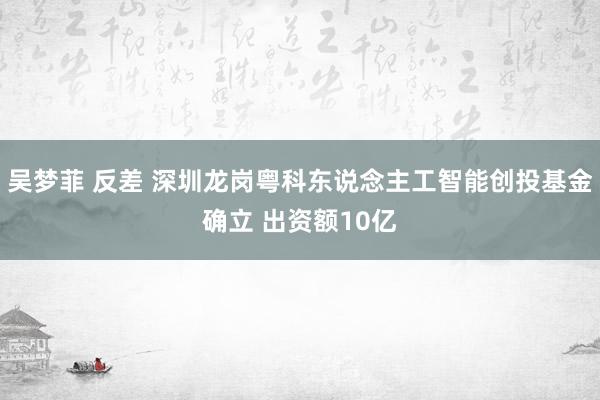 吴梦菲 反差 深圳龙岗粤科东说念主工智能创投基金确立 出资额10亿