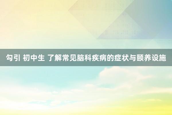 勾引 初中生 了解常见脑科疾病的症状与颐养设施