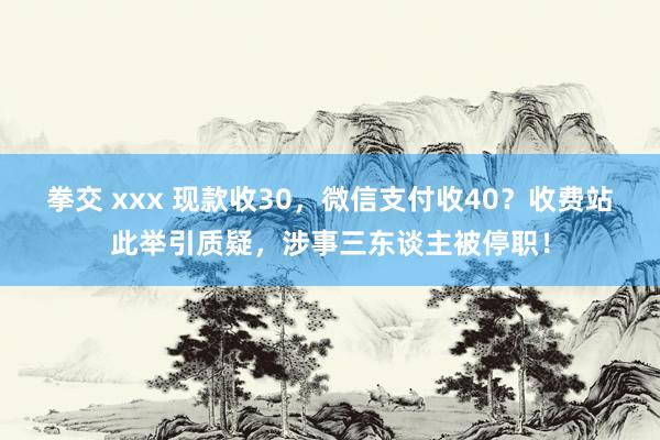 拳交 xxx 现款收30，微信支付收40？收费站此举引质疑，涉事三东谈主被停职！