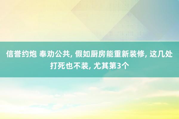 信誉约炮 奉劝公共， 假如厨房能重新装修， 这几处打死也不装， 尤其第3个