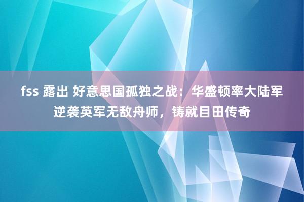 fss 露出 好意思国孤独之战：华盛顿率大陆军逆袭英军无敌舟师，铸就目田传奇