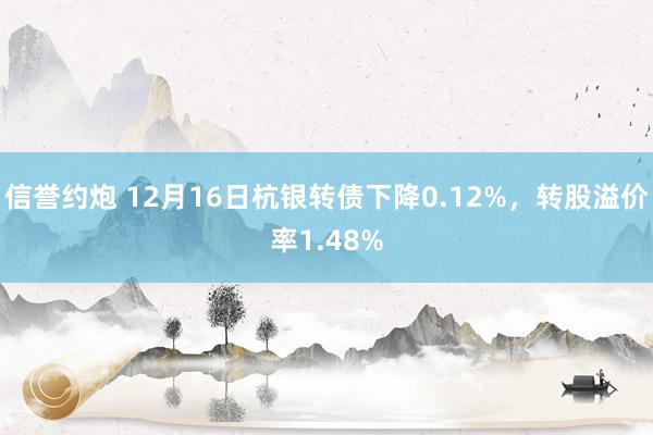 信誉约炮 12月16日杭银转债下降0.12%，转股溢价率1.48%