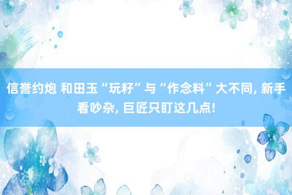 信誉约炮 和田玉“玩籽”与“作念料”大不同， 新手看吵杂， 巨匠只盯这几点!