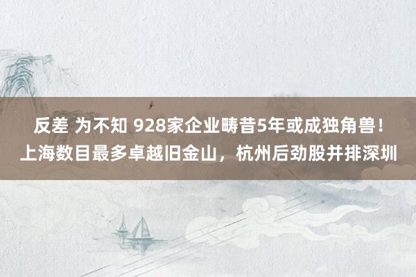 反差 为不知 928家企业畴昔5年或成独角兽！上海数目最多卓越旧金山，杭州后劲股并排深圳