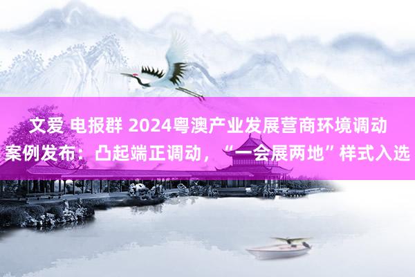 文爱 电报群 2024粤澳产业发展营商环境调动案例发布：凸起端正调动，“一会展两地”样式入选