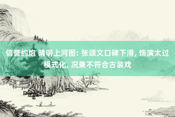 信誉约炮 晴明上河图: 张颂文口碑下滑， 饰演太过模式化， 况兼不符合古装戏