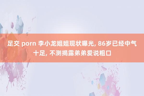 足交 porn 李小龙姐姐现状曝光， 86岁已经中气十足， 不测揭露弟弟爱说粗口