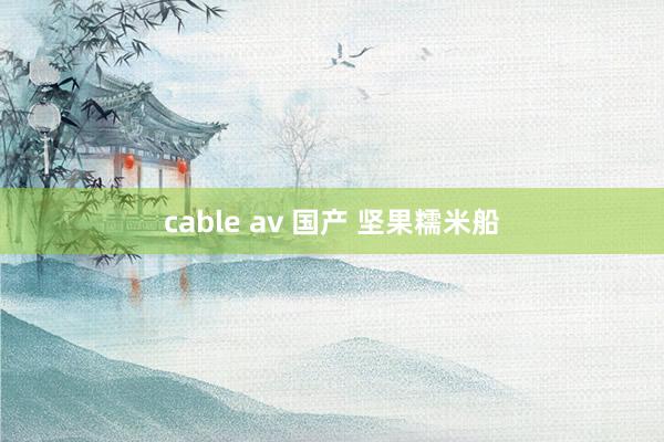 cable av 国产 坚果糯米船