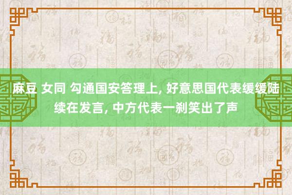 麻豆 女同 勾通国安答理上， 好意思国代表缓缓陆续在发言， 中方代表一刹笑出了声