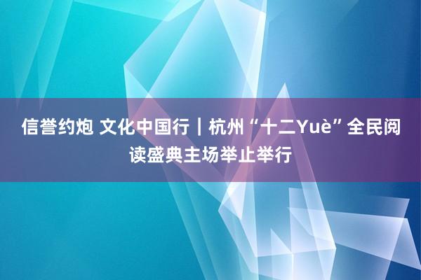 信誉约炮 文化中国行｜杭州“十二Yuè”全民阅读盛典主场举止举行