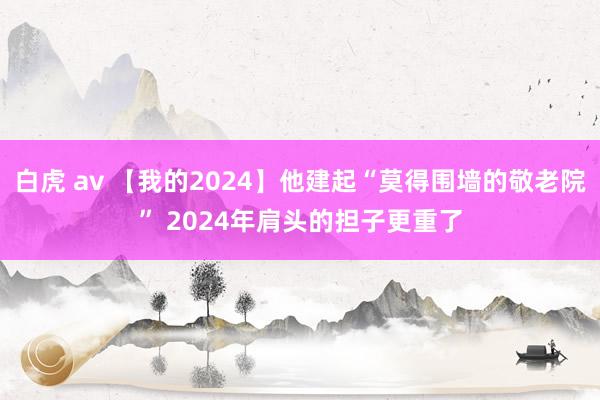 白虎 av 【我的2024】他建起“莫得围墙的敬老院” 2024年肩头的担子更重了