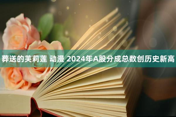 葬送的芙莉莲 动漫 2024年A股分成总数创历史新高