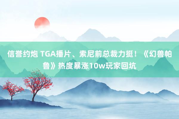 信誉约炮 TGA播片、索尼前总裁力挺！《幻兽帕鲁》热度暴涨10w玩家回坑