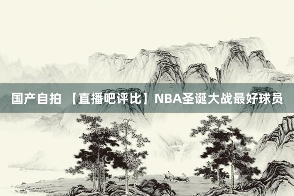 国产自拍 【直播吧评比】NBA圣诞大战最好球员