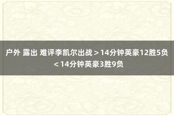 户外 露出 难评李凯尔出战＞14分钟英豪12胜5负 ＜14分钟英豪3胜9负