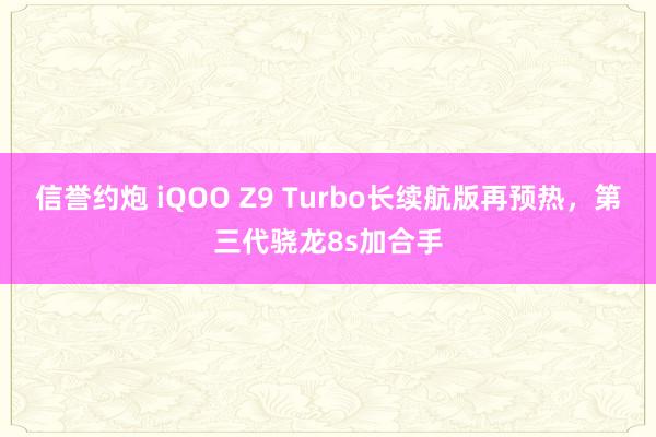 信誉约炮 iQOO Z9 Turbo长续航版再预热，第三代骁龙8s加合手