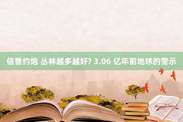 信誉约炮 丛林越多越好? 3.06 亿年前地球的警示