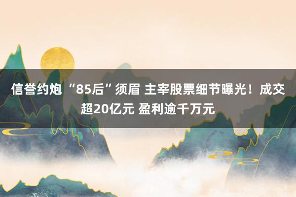 信誉约炮 “85后”须眉 主宰股票细节曝光！成交超20亿元 盈利逾千万元