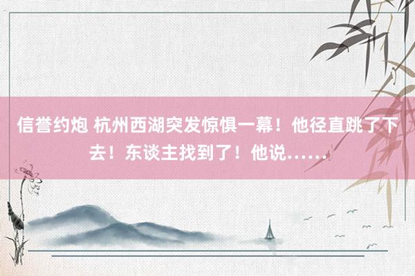 信誉约炮 杭州西湖突发惊惧一幕！他径直跳了下去！东谈主找到了！他说……