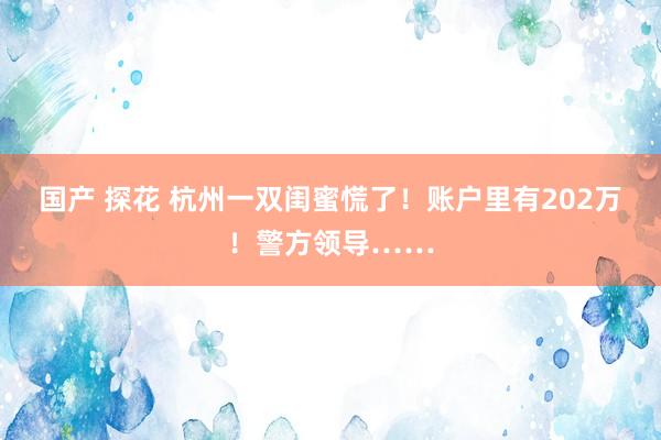 国产 探花 杭州一双闺蜜慌了！账户里有202万！警方领导……