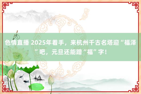 色情直播 2025年着手，来杭州千古名塔迎“福泽”吧，元旦还能蹭“福”字！